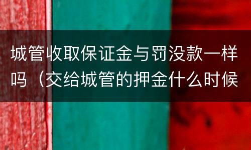 城管收取保证金与罚没款一样吗（交给城管的押金什么时候退）