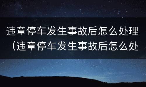 违章停车发生事故后怎么处理（违章停车发生事故后怎么处理罚款）