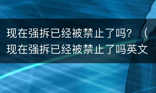 现在强拆已经被禁止了吗？（现在强拆已经被禁止了吗英文）
