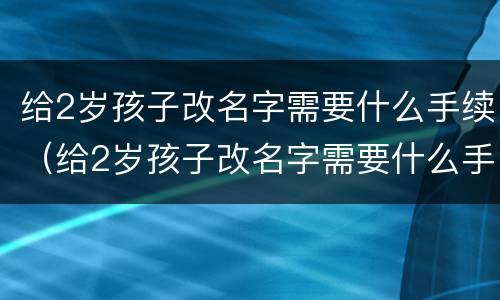 给2岁孩子改名字需要什么手续（给2岁孩子改名字需要什么手续,难改吗）