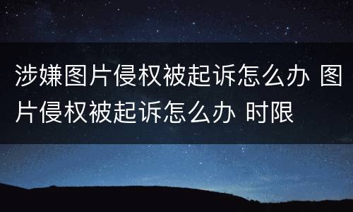 涉嫌图片侵权被起诉怎么办 图片侵权被起诉怎么办 时限