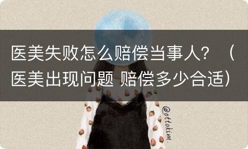 医美失败怎么赔偿当事人？（医美出现问题 赔偿多少合适）