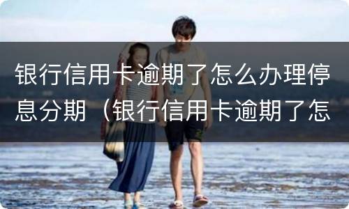 银行信用卡逾期了怎么办理停息分期（银行信用卡逾期了怎么办理停息分期手续）