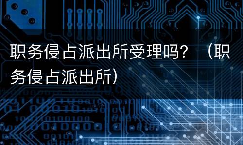 职务侵占派出所受理吗？（职务侵占派出所）