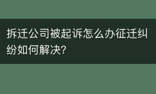 拆迁公司被起诉怎么办征迁纠纷如何解决？