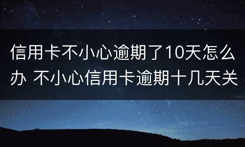 信用卡不小心逾期了10天怎么办 不小心信用卡逾期十几天关系大吗