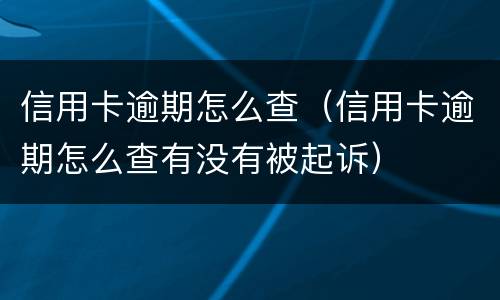 信用卡逾期怎么查（信用卡逾期怎么查有没有被起诉）