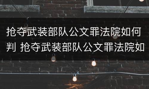 抢夺武装部队公文罪法院如何判 抢夺武装部队公文罪法院如何判定