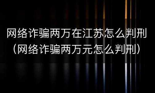 网络诈骗两万在江苏怎么判刑（网络诈骗两万元怎么判刑）
