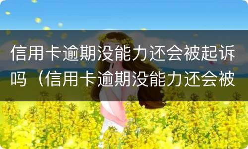 信用卡逾期没能力还会被起诉吗（信用卡逾期没能力还会被起诉吗）