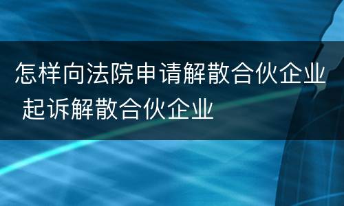 怎样向法院申请解散合伙企业 起诉解散合伙企业