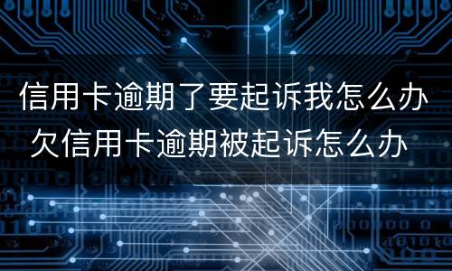 信用卡逾期了要起诉我怎么办 欠信用卡逾期被起诉怎么办