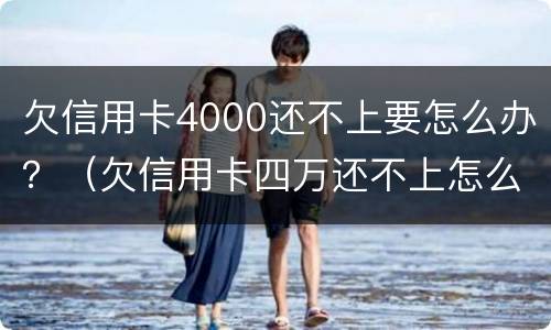 欠信用卡4000还不上要怎么办？（欠信用卡四万还不上怎么办）