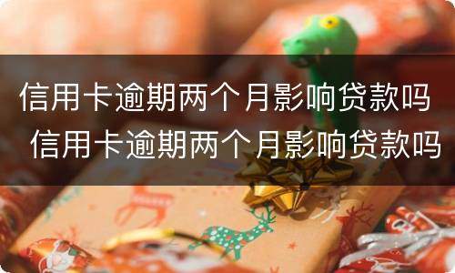 信用卡逾期两个月影响贷款吗 信用卡逾期两个月影响贷款吗知乎