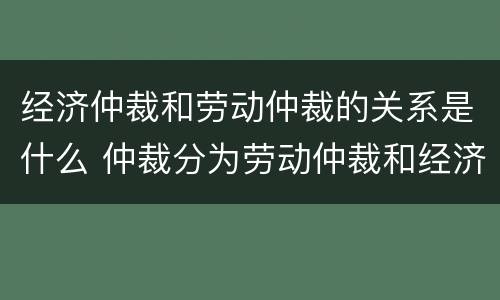 经济仲裁和劳动仲裁的关系是什么 仲裁分为劳动仲裁和经济仲裁