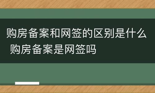 购房备案和网签的区别是什么 购房备案是网签吗