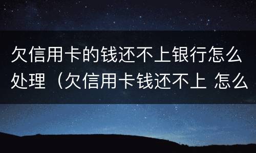 欠信用卡的钱还不上银行怎么处理（欠信用卡钱还不上 怎么办）