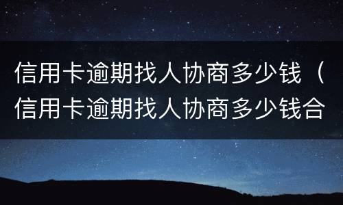 信用卡逾期找人协商多少钱（信用卡逾期找人协商多少钱合适）