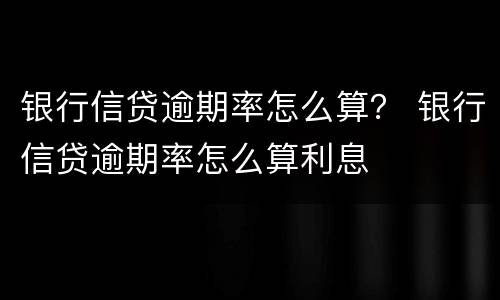 银行信贷逾期率怎么算？ 银行信贷逾期率怎么算利息