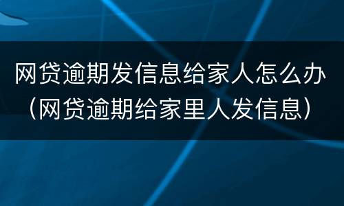 网贷逾期发信息给家人怎么办（网贷逾期给家里人发信息）