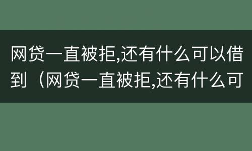 网贷一直被拒,还有什么可以借到（网贷一直被拒,还有什么可以借到钱的）