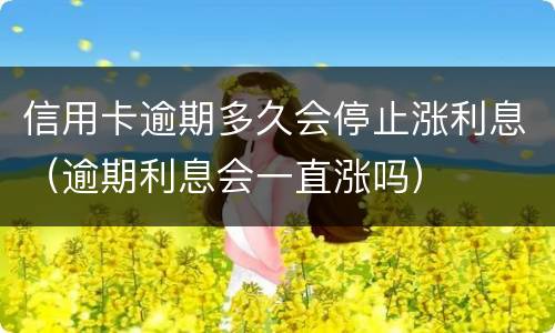 信用卡逾期多久会停止涨利息（逾期利息会一直涨吗）