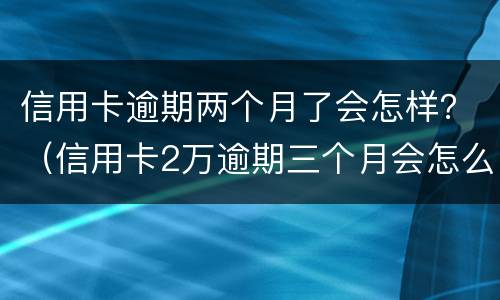 信用卡逾期两个月了会怎样？（信用卡2万逾期三个月会怎么样）