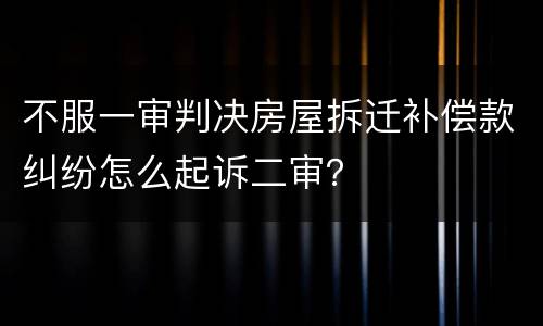不服一审判决房屋拆迁补偿款纠纷怎么起诉二审？