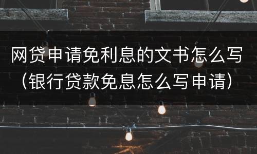 网贷申请免利息的文书怎么写（银行贷款免息怎么写申请）