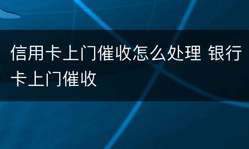 信用卡上门催收怎么处理 银行卡上门催收