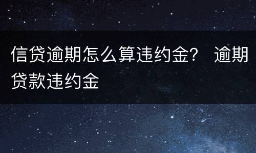 信贷逾期怎么算违约金？ 逾期贷款违约金