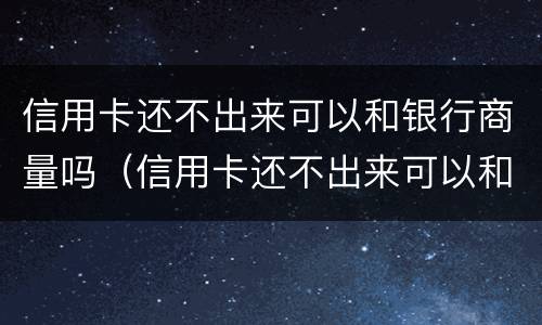 信用卡还不出来可以和银行商量吗（信用卡还不出来可以和银行商量吗怎么办）