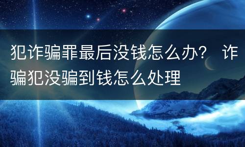 犯诈骗罪最后没钱怎么办？ 诈骗犯没骗到钱怎么处理
