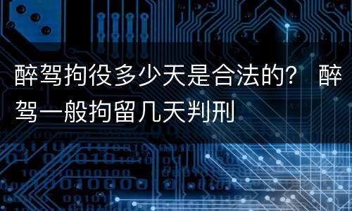 醉驾拘役多少天是合法的？ 醉驾一般拘留几天判刑