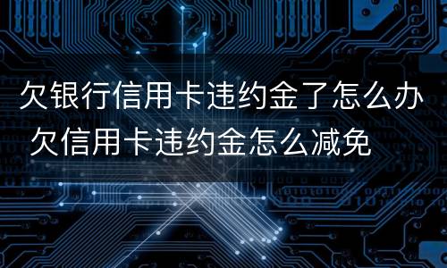 欠银行信用卡违约金了怎么办 欠信用卡违约金怎么减免