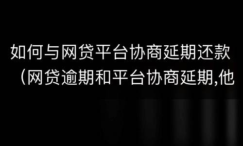 如何与网贷平台协商延期还款（网贷逾期和平台协商延期,他们不同意怎么办）