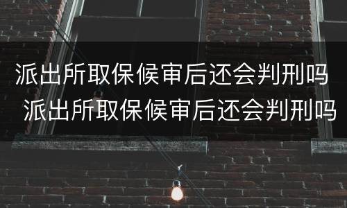 派出所取保候审后还会判刑吗 派出所取保候审后还会判刑吗