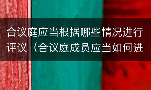 合议庭应当根据哪些情况进行评议（合议庭成员应当如何进行评议）