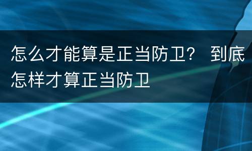 怎么才能算是正当防卫？ 到底怎样才算正当防卫