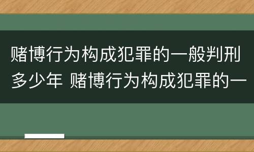 赌博行为构成犯罪的一般判刑多少年 赌博行为构成犯罪的一般判刑多少年以上