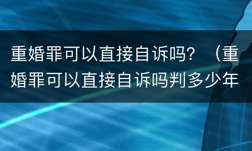 重婚罪可以直接自诉吗？（重婚罪可以直接自诉吗判多少年）