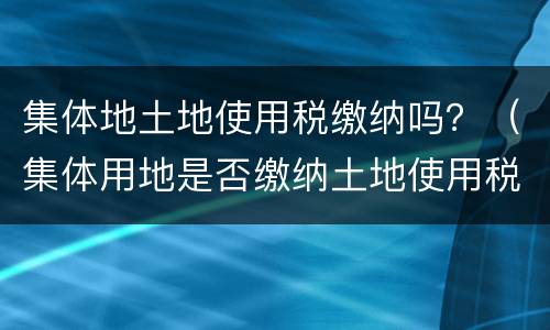 集体地土地使用税缴纳吗？（集体用地是否缴纳土地使用税）