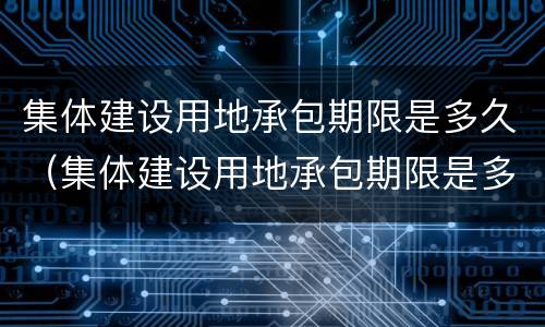 集体建设用地承包期限是多久（集体建设用地承包期限是多久的）