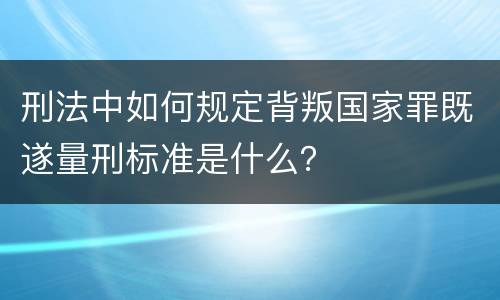 刑法中如何规定背叛国家罪既遂量刑标准是什么？