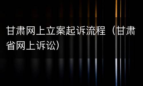 甘肃网上立案起诉流程（甘肃省网上诉讼）