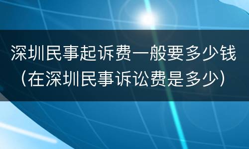 深圳民事起诉费一般要多少钱（在深圳民事诉讼费是多少）