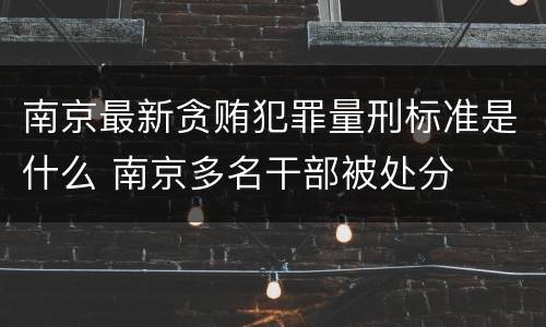 南京最新贪贿犯罪量刑标准是什么 南京多名干部被处分