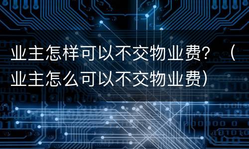 业主怎样可以不交物业费？（业主怎么可以不交物业费）