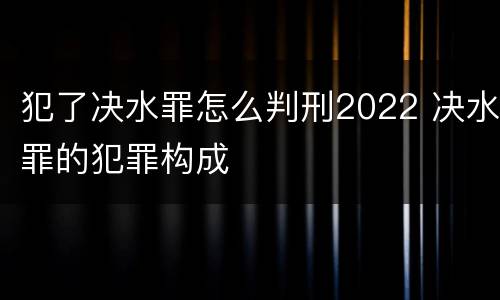犯了决水罪怎么判刑2022 决水罪的犯罪构成