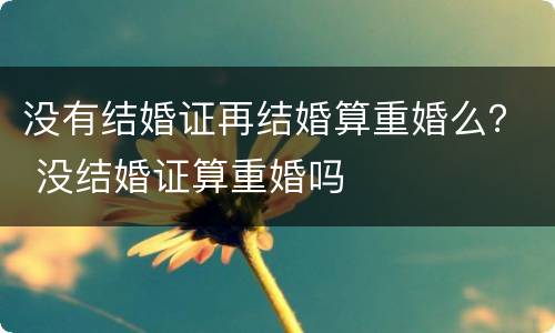 没有结婚证再结婚算重婚么？ 没结婚证算重婚吗